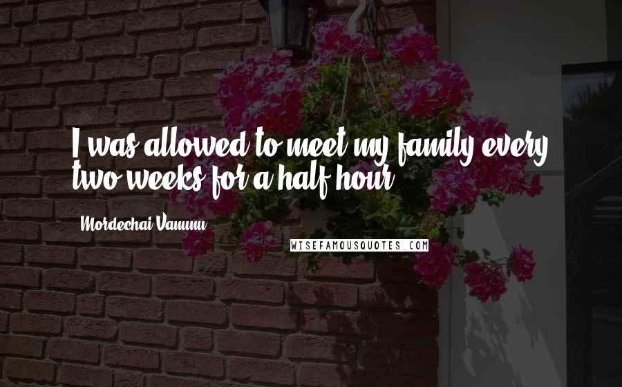 Mordechai Vanunu Quotes: I was allowed to meet my family every two weeks for a half hour.