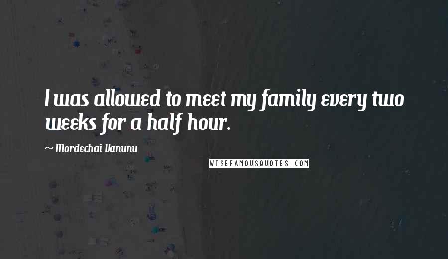 Mordechai Vanunu Quotes: I was allowed to meet my family every two weeks for a half hour.
