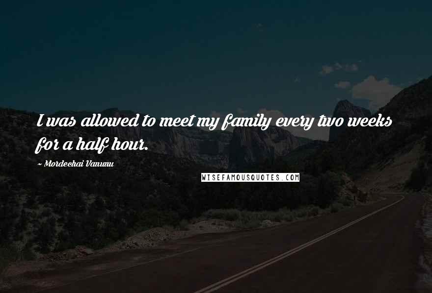 Mordechai Vanunu Quotes: I was allowed to meet my family every two weeks for a half hour.