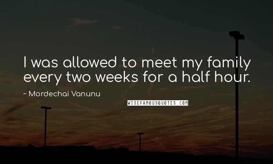 Mordechai Vanunu Quotes: I was allowed to meet my family every two weeks for a half hour.