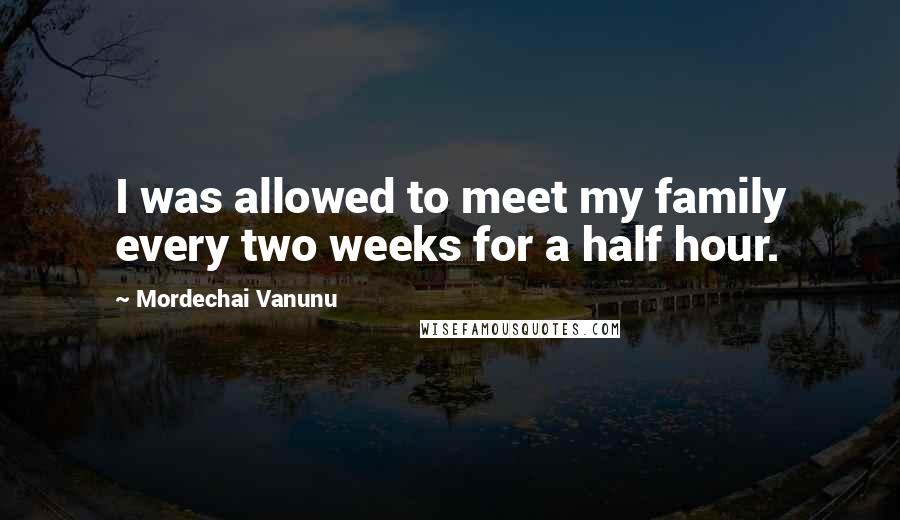 Mordechai Vanunu Quotes: I was allowed to meet my family every two weeks for a half hour.