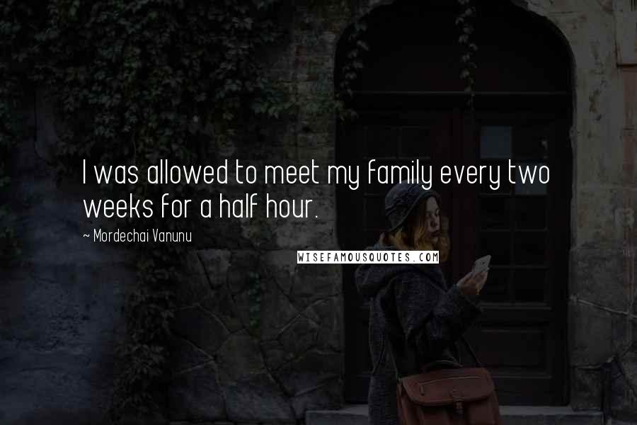 Mordechai Vanunu Quotes: I was allowed to meet my family every two weeks for a half hour.