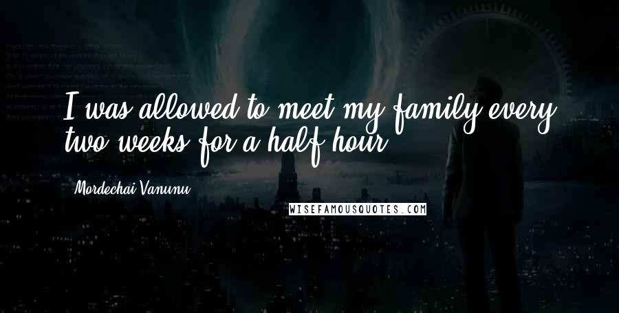 Mordechai Vanunu Quotes: I was allowed to meet my family every two weeks for a half hour.