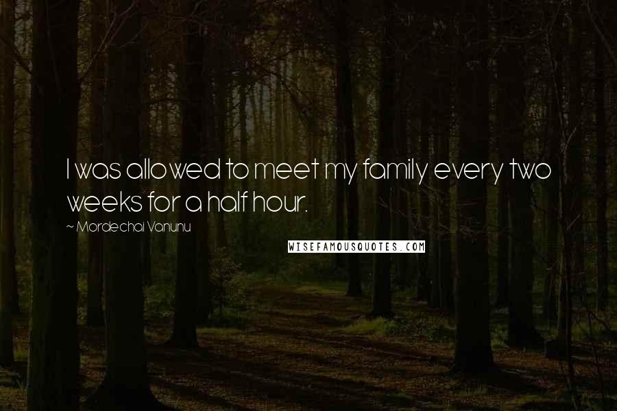 Mordechai Vanunu Quotes: I was allowed to meet my family every two weeks for a half hour.
