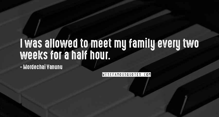 Mordechai Vanunu Quotes: I was allowed to meet my family every two weeks for a half hour.