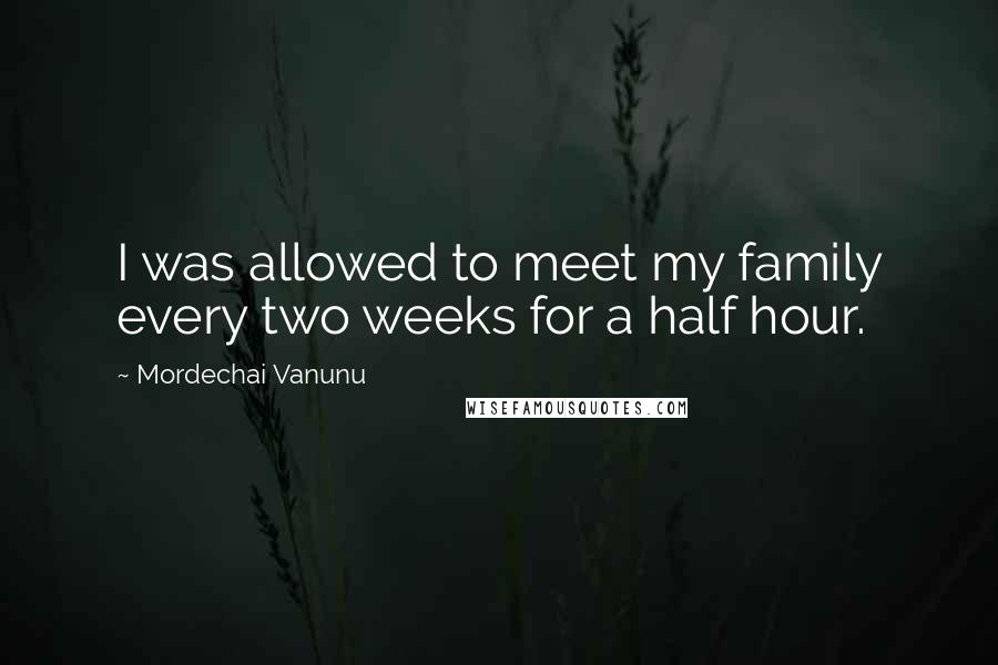 Mordechai Vanunu Quotes: I was allowed to meet my family every two weeks for a half hour.