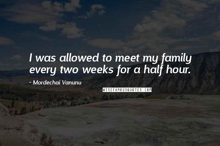 Mordechai Vanunu Quotes: I was allowed to meet my family every two weeks for a half hour.