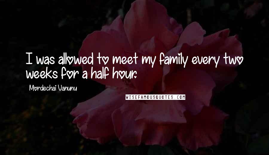 Mordechai Vanunu Quotes: I was allowed to meet my family every two weeks for a half hour.