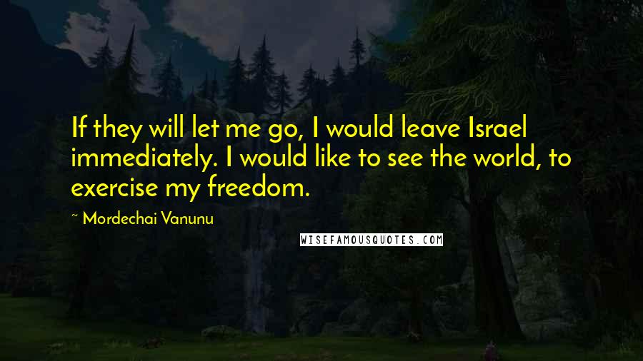 Mordechai Vanunu Quotes: If they will let me go, I would leave Israel immediately. I would like to see the world, to exercise my freedom.