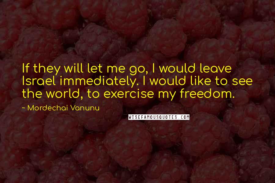 Mordechai Vanunu Quotes: If they will let me go, I would leave Israel immediately. I would like to see the world, to exercise my freedom.