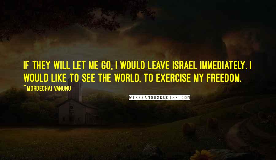 Mordechai Vanunu Quotes: If they will let me go, I would leave Israel immediately. I would like to see the world, to exercise my freedom.