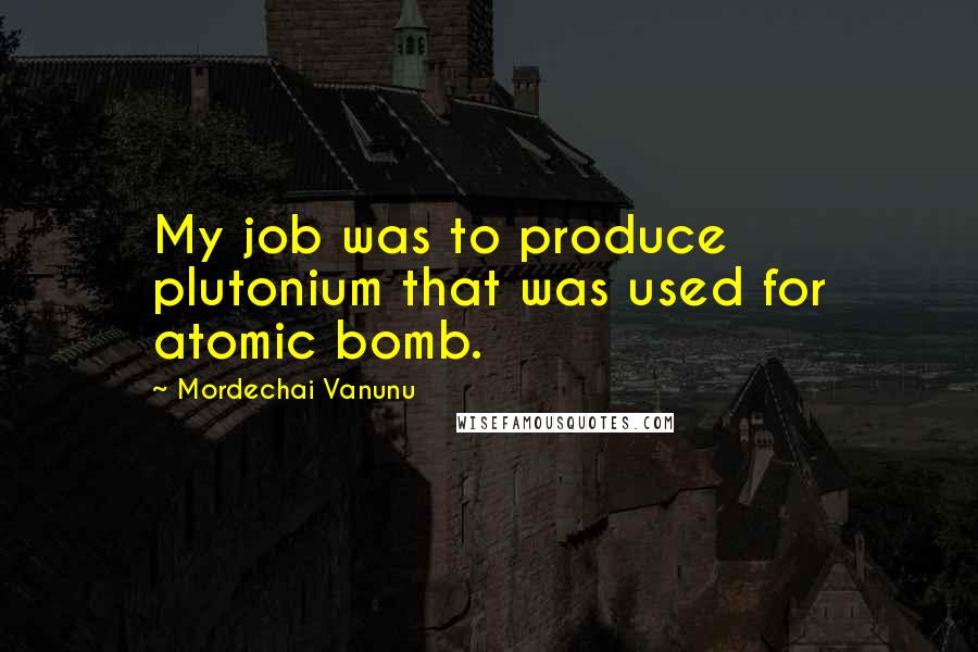 Mordechai Vanunu Quotes: My job was to produce plutonium that was used for atomic bomb.