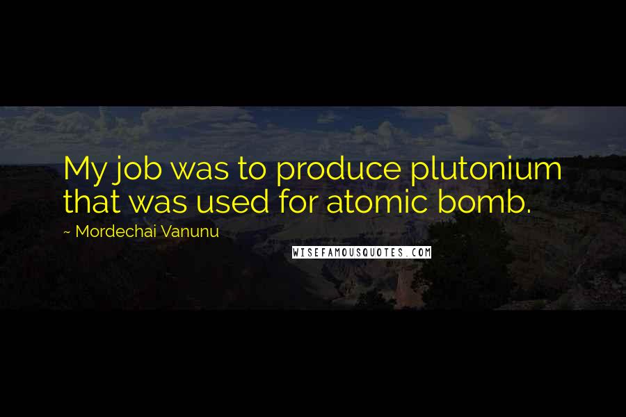 Mordechai Vanunu Quotes: My job was to produce plutonium that was used for atomic bomb.