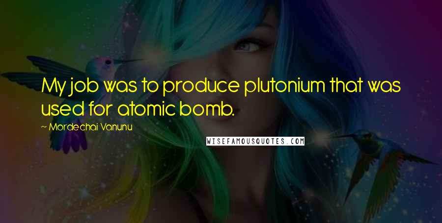 Mordechai Vanunu Quotes: My job was to produce plutonium that was used for atomic bomb.