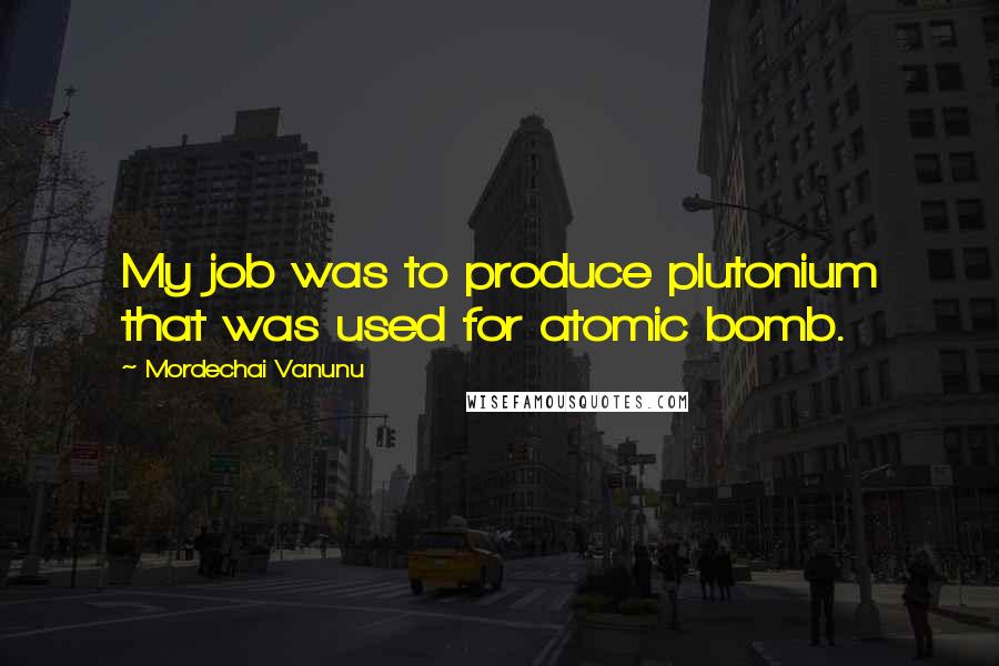 Mordechai Vanunu Quotes: My job was to produce plutonium that was used for atomic bomb.