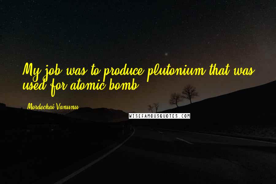 Mordechai Vanunu Quotes: My job was to produce plutonium that was used for atomic bomb.