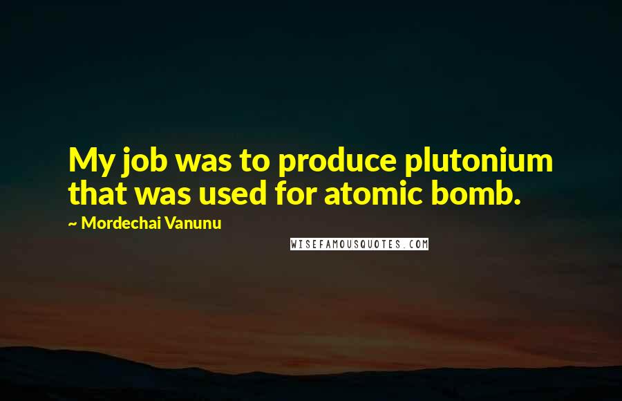 Mordechai Vanunu Quotes: My job was to produce plutonium that was used for atomic bomb.