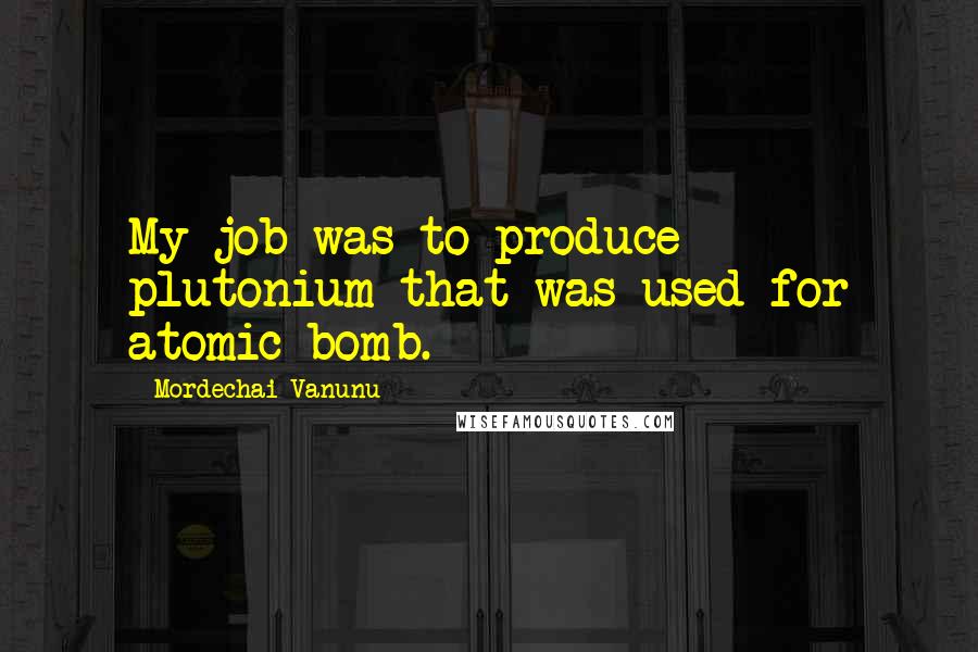 Mordechai Vanunu Quotes: My job was to produce plutonium that was used for atomic bomb.