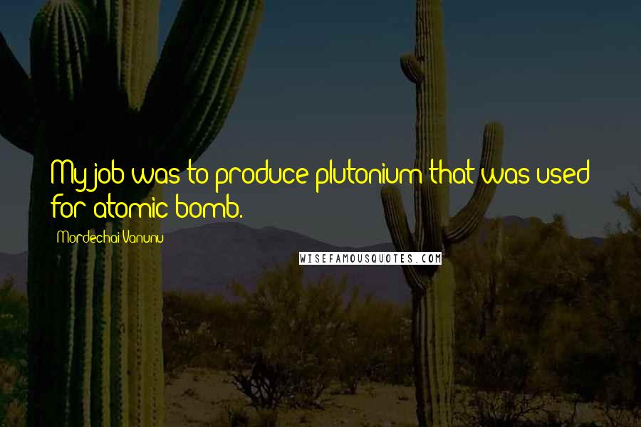 Mordechai Vanunu Quotes: My job was to produce plutonium that was used for atomic bomb.