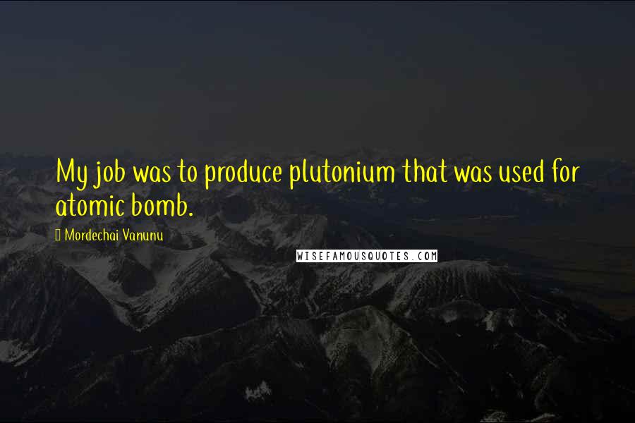 Mordechai Vanunu Quotes: My job was to produce plutonium that was used for atomic bomb.