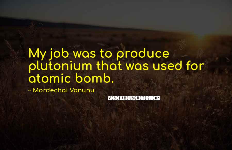 Mordechai Vanunu Quotes: My job was to produce plutonium that was used for atomic bomb.