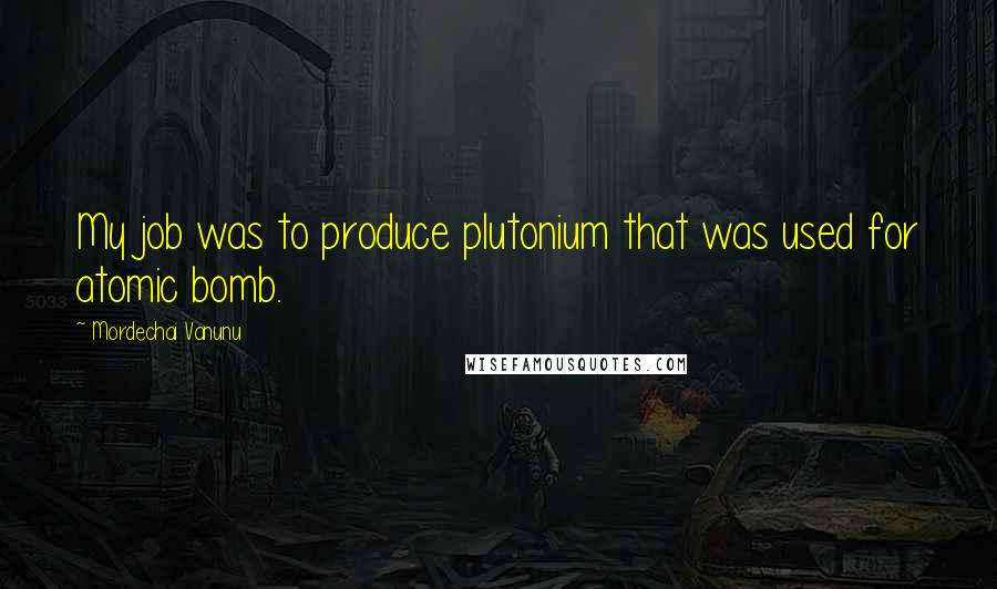 Mordechai Vanunu Quotes: My job was to produce plutonium that was used for atomic bomb.