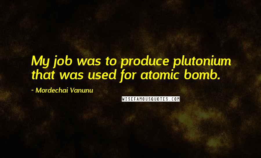 Mordechai Vanunu Quotes: My job was to produce plutonium that was used for atomic bomb.