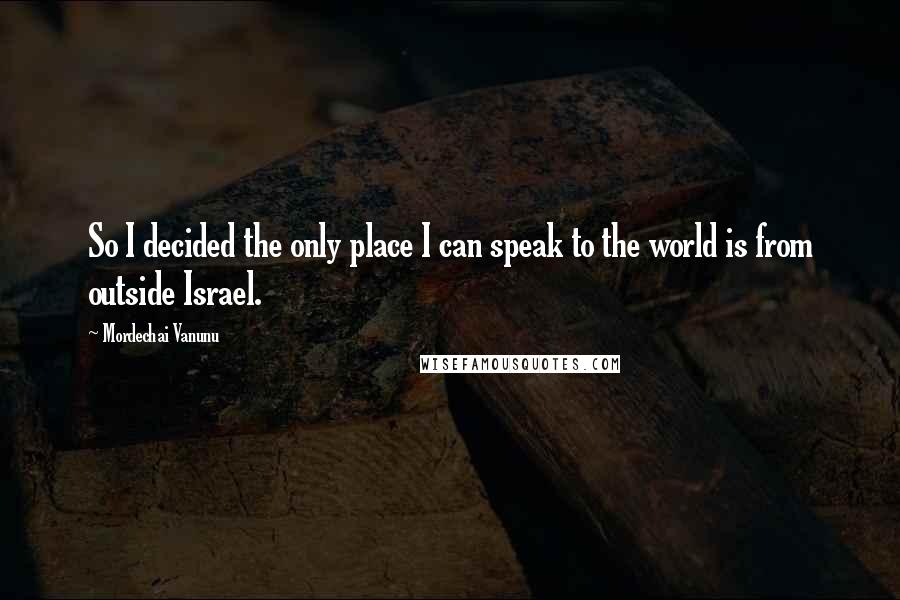 Mordechai Vanunu Quotes: So I decided the only place I can speak to the world is from outside Israel.