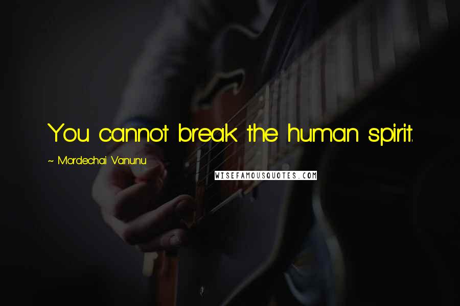 Mordechai Vanunu Quotes: You cannot break the human spirit.