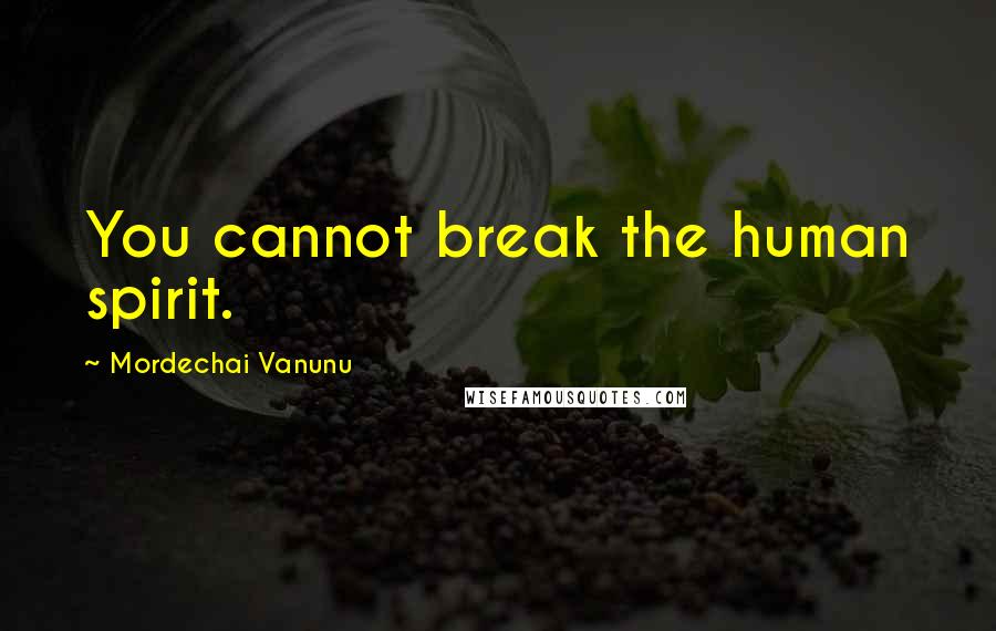 Mordechai Vanunu Quotes: You cannot break the human spirit.