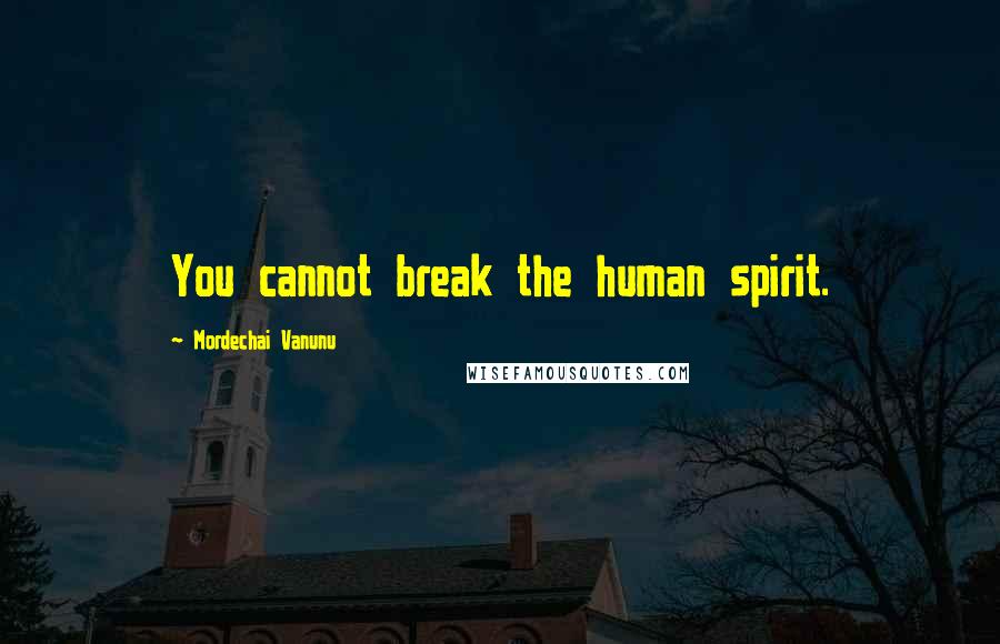 Mordechai Vanunu Quotes: You cannot break the human spirit.