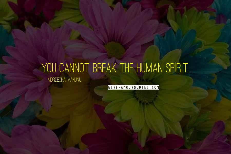 Mordechai Vanunu Quotes: You cannot break the human spirit.