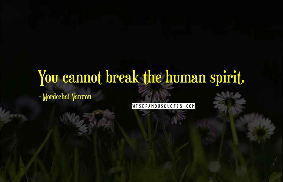 Mordechai Vanunu Quotes: You cannot break the human spirit.