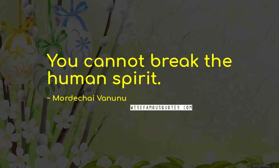 Mordechai Vanunu Quotes: You cannot break the human spirit.