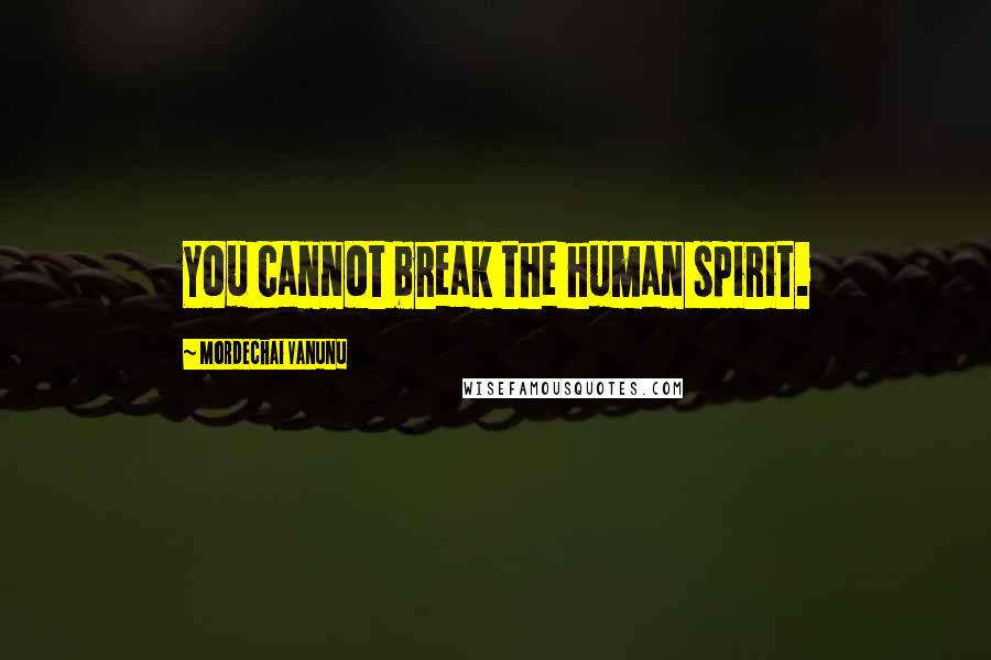 Mordechai Vanunu Quotes: You cannot break the human spirit.