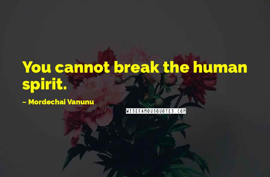 Mordechai Vanunu Quotes: You cannot break the human spirit.