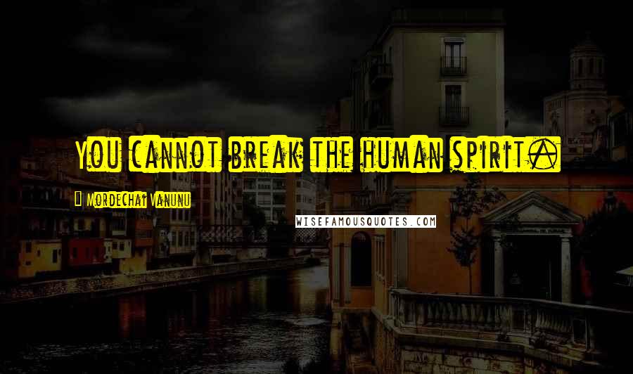 Mordechai Vanunu Quotes: You cannot break the human spirit.