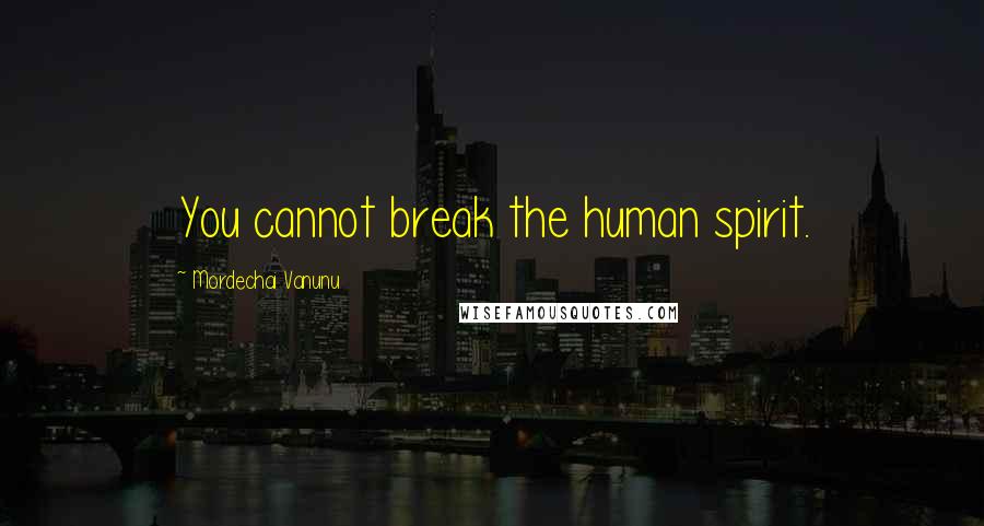 Mordechai Vanunu Quotes: You cannot break the human spirit.