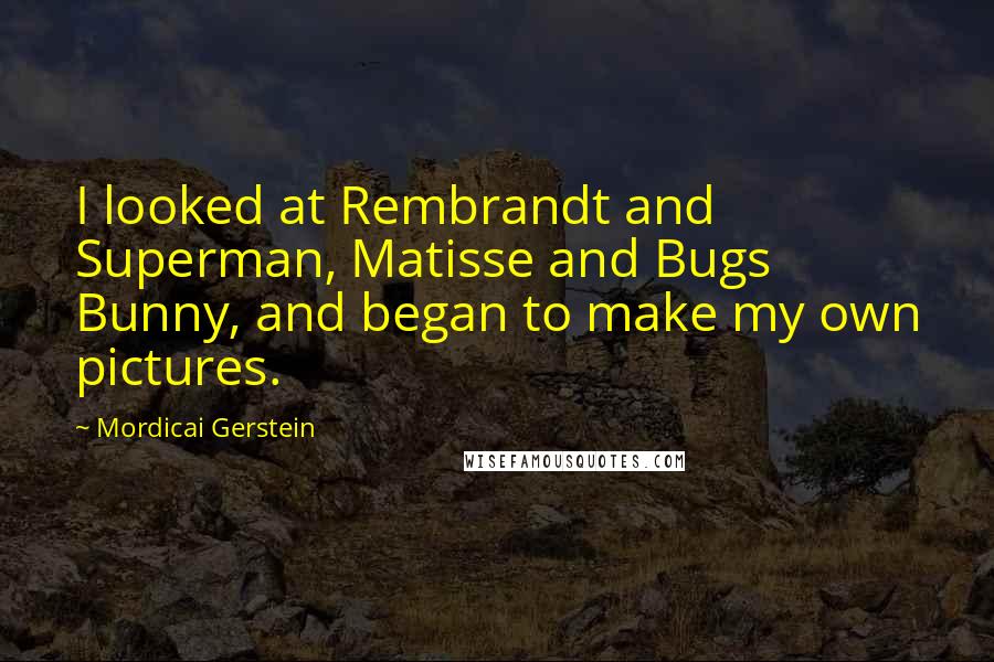 Mordicai Gerstein Quotes: I looked at Rembrandt and Superman, Matisse and Bugs Bunny, and began to make my own pictures.