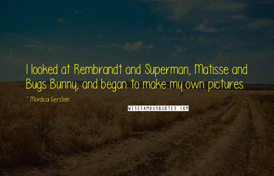 Mordicai Gerstein Quotes: I looked at Rembrandt and Superman, Matisse and Bugs Bunny, and began to make my own pictures.
