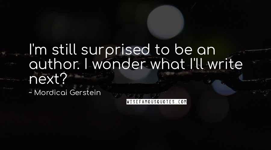 Mordicai Gerstein Quotes: I'm still surprised to be an author. I wonder what I'll write next?