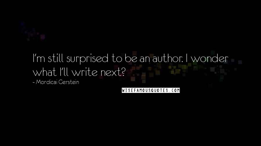 Mordicai Gerstein Quotes: I'm still surprised to be an author. I wonder what I'll write next?