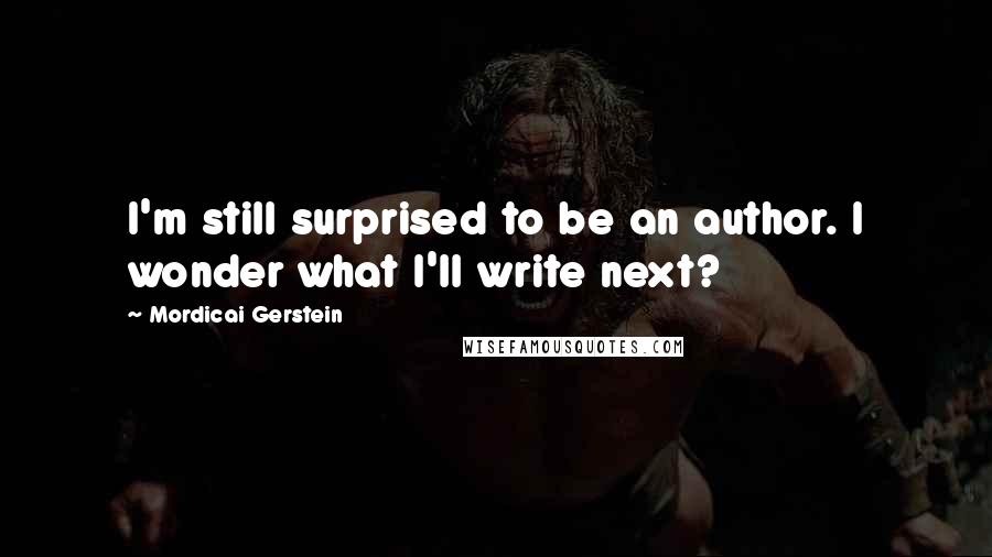 Mordicai Gerstein Quotes: I'm still surprised to be an author. I wonder what I'll write next?