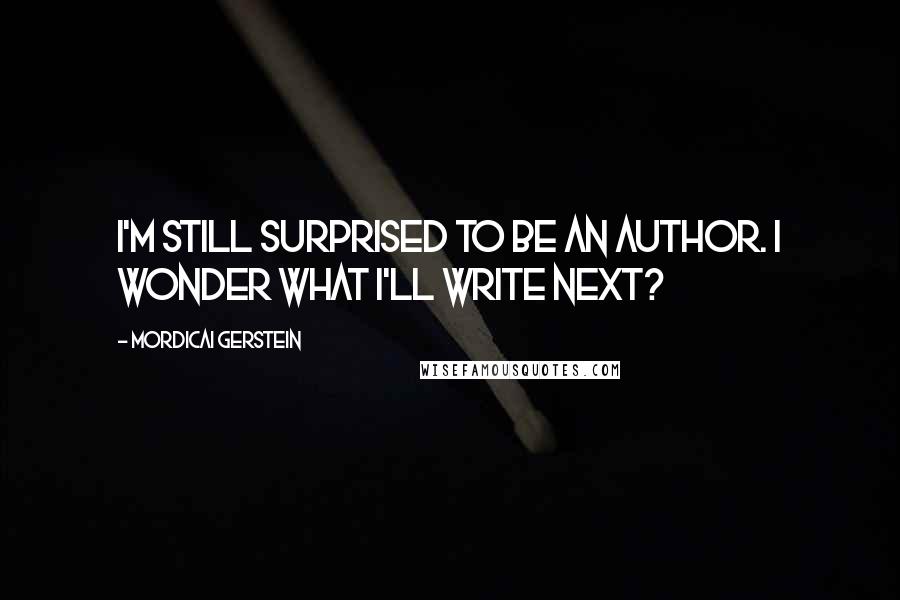 Mordicai Gerstein Quotes: I'm still surprised to be an author. I wonder what I'll write next?