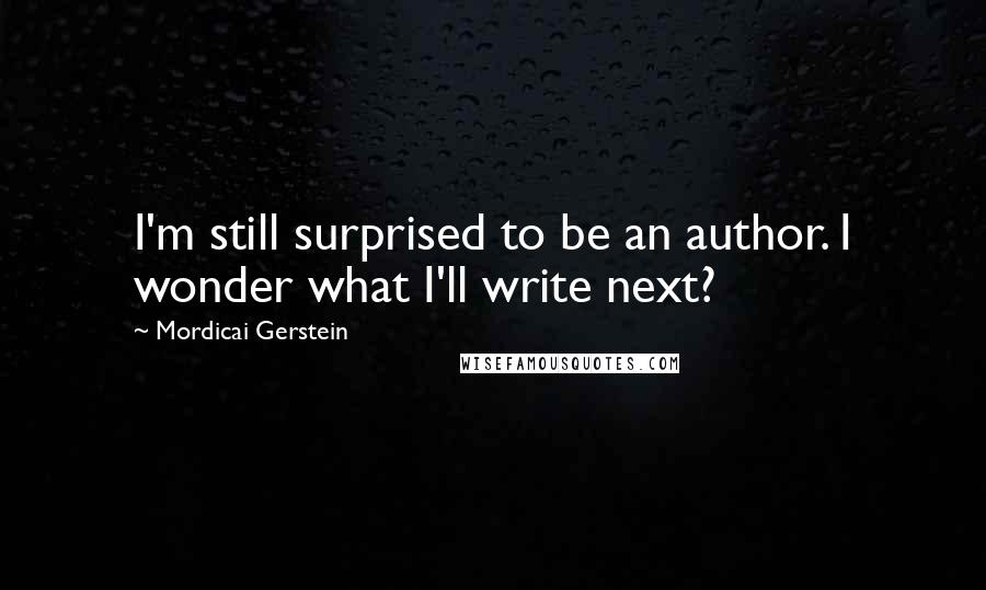 Mordicai Gerstein Quotes: I'm still surprised to be an author. I wonder what I'll write next?