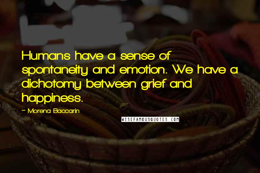 Morena Baccarin Quotes: Humans have a sense of spontaneity and emotion. We have a dichotomy between grief and happiness.