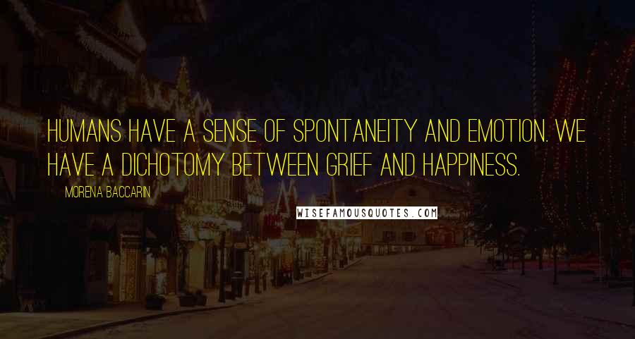 Morena Baccarin Quotes: Humans have a sense of spontaneity and emotion. We have a dichotomy between grief and happiness.
