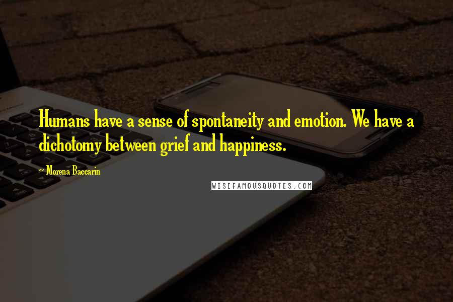 Morena Baccarin Quotes: Humans have a sense of spontaneity and emotion. We have a dichotomy between grief and happiness.