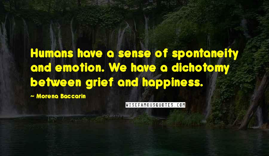 Morena Baccarin Quotes: Humans have a sense of spontaneity and emotion. We have a dichotomy between grief and happiness.