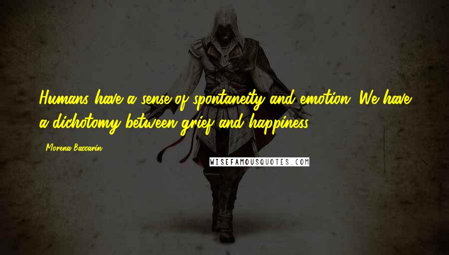 Morena Baccarin Quotes: Humans have a sense of spontaneity and emotion. We have a dichotomy between grief and happiness.